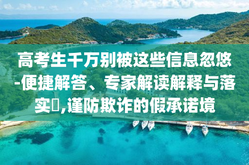 高考生千萬(wàn)別被這些信息忽悠-便捷解答、專家解讀解釋與落實(shí)?,謹(jǐn)防欺詐的假承諾境