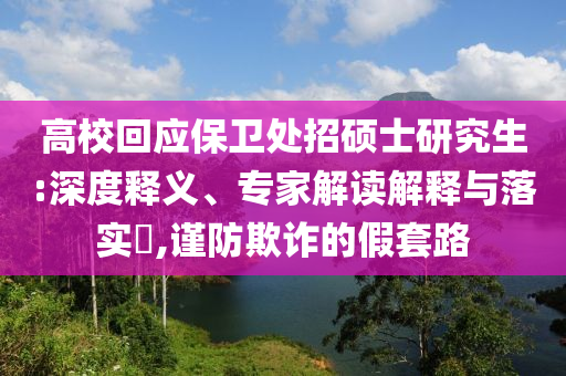 高?；貞?yīng)保衛(wèi)處招碩士研究生:深度釋義、專家解讀解釋與落實(shí)?,謹(jǐn)防欺詐的假套路