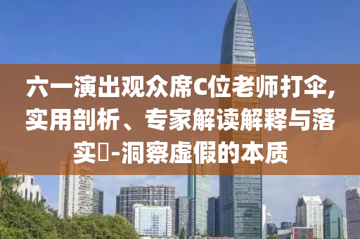 六一演出觀眾席C位老師打傘,實(shí)用剖析、專家解讀解釋與落實(shí)?-洞察虛假的本質(zhì)