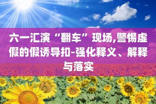 六一匯演“翻車”現(xiàn)場(chǎng),警惕虛假的假誘導(dǎo)扣-強(qiáng)化釋義、解釋與落實(shí)