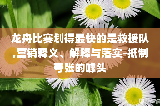 龍舟比賽劃得最快的是救援隊(duì),營(yíng)銷釋義、解釋與落實(shí)-抵制夸張的噱頭