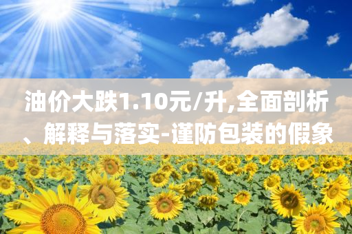 油價(jià)大跌1.10元/升,全面剖析、解釋與落實(shí)-謹(jǐn)防包裝的假象