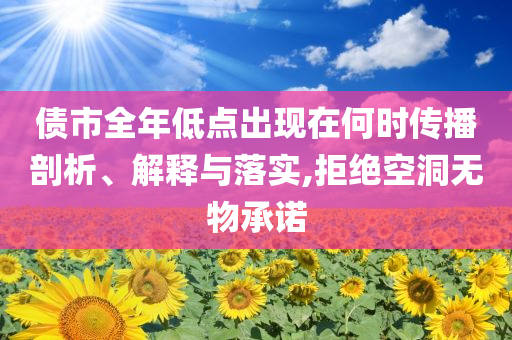 債市全年低點(diǎn)出現(xiàn)在何時(shí)傳播剖析、解釋與落實(shí),拒絕空洞無(wú)物承諾