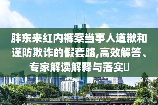 胖東來紅內褲案當事人道歉和謹防欺詐的假套路,高效解答、專家解讀解釋與落實?