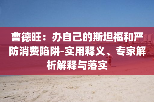曹德旺：辦自己的斯坦福和嚴防消費陷阱-實用釋義、專家解析解釋與落實