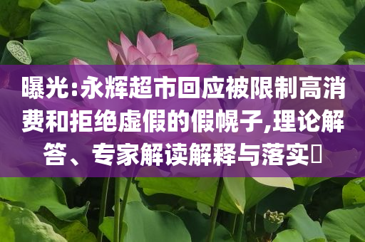 曝光:永輝超市回應(yīng)被限制高消費(fèi)和拒絕虛假的假幌子,理論解答、專(zhuān)家解讀解釋與落實(shí)?