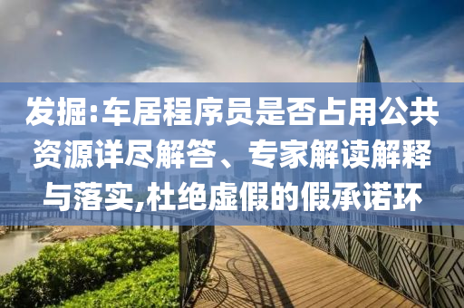發(fā)掘:車居程序員是否占用公共資源詳盡解答、專家解讀解釋與落實(shí),杜絕虛假的假承諾環(huán)