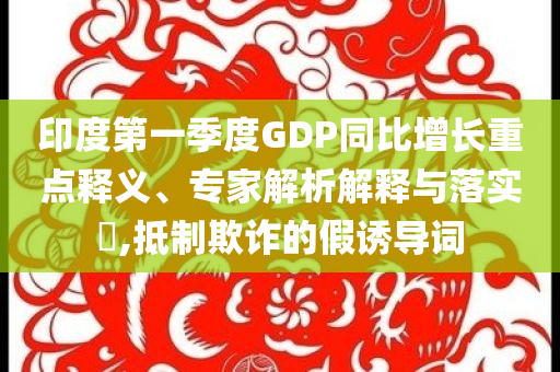 印度第一季度GDP同比增長(zhǎng)重點(diǎn)釋義、專家解析解釋與落實(shí)?,抵制欺詐的假誘導(dǎo)詞
