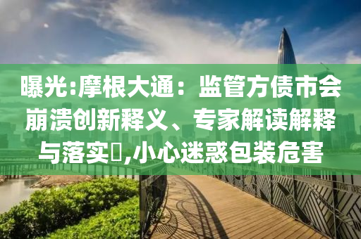 曝光:摩根大通：監(jiān)管方債市會(huì)崩潰創(chuàng)新釋義、專家解讀解釋與落實(shí)?,小心迷惑包裝危害