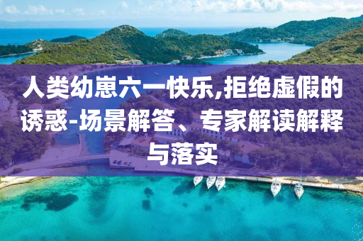 人類幼崽六一快樂(lè),拒絕虛假的誘惑-場(chǎng)景解答、專家解讀解釋與落實(shí)