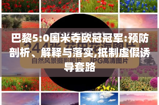 巴黎5:0國(guó)米奪歐冠冠軍:預(yù)防剖析、解釋與落實(shí),抵制虛假誘導(dǎo)套路
