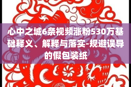 心中之城6條視頻漲粉530萬基礎(chǔ)釋義、解釋與落實-規(guī)避誤導(dǎo)的假包裝紙