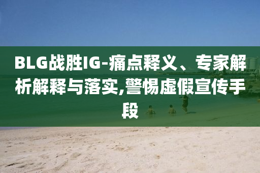 BLG戰(zhàn)勝IG-痛點(diǎn)釋義、專家解析解釋與落實,警惕虛假宣傳手段