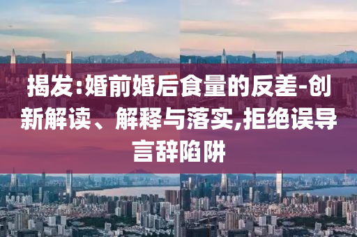 揭發(fā):婚前婚后食量的反差-創(chuàng)新解讀、解釋與落實(shí),拒絕誤導(dǎo)言辭陷阱