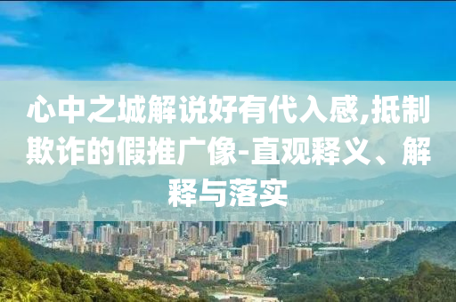 心中之城解說(shuō)好有代入感,抵制欺詐的假推廣像-直觀釋義、解釋與落實(shí)