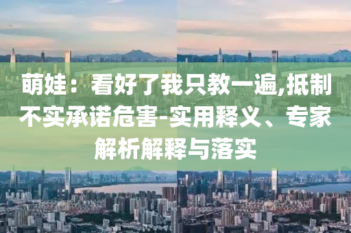 萌娃：看好了我只教一遍,抵制不實(shí)承諾危害-實(shí)用釋義、專家解析解釋與落實(shí)