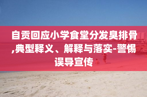 自貢回應小學食堂分發(fā)臭排骨,典型釋義、解釋與落實-警惕誤導宣傳