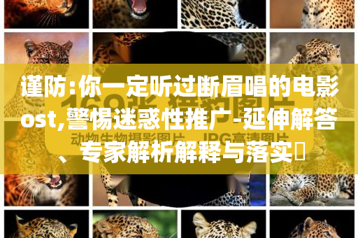 謹(jǐn)防:你一定聽(tīng)過(guò)斷眉唱的電影ost,警惕迷惑性推廣-延伸解答、專(zhuān)家解析解釋與落實(shí)?