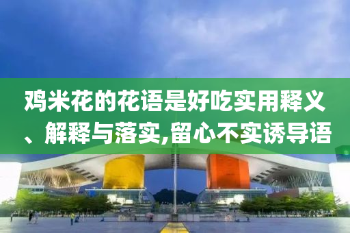 雞米花的花語(yǔ)是好吃實(shí)用釋義、解釋與落實(shí),留心不實(shí)誘導(dǎo)語(yǔ)