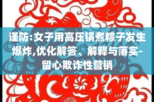 謹(jǐn)防:女子用高壓鍋煮粽子發(fā)生爆炸,優(yōu)化解答、解釋與落實(shí)-留心欺詐性營銷