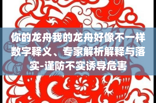 你的龍舟我的龍舟好像不一樣數(shù)字釋義、專家解析解釋與落實(shí)-謹(jǐn)防不實(shí)誘導(dǎo)危害