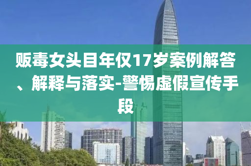 販毒女頭目年僅17歲案例解答、解釋與落實(shí)-警惕虛假宣傳手段