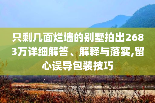 只剩幾面爛墻的別墅拍出2683萬(wàn)詳細(xì)解答、解釋與落實(shí),留心誤導(dǎo)包裝技巧