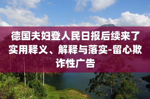 德國(guó)夫婦登人民日?qǐng)?bào)后續(xù)來(lái)了實(shí)用釋義、解釋與落實(shí)-留心欺詐性廣告