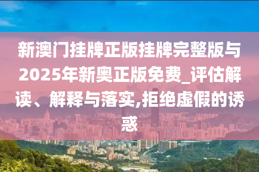 新澳門掛牌正版掛牌完整版與2025年新奧正版免費(fèi)_評(píng)估解讀、解釋與落實(shí),拒絕虛假的誘惑
