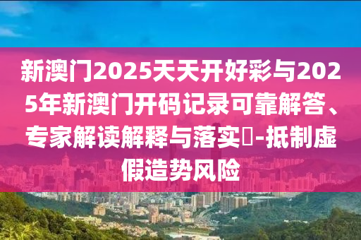 新澳門2025天天開好彩與2025年新澳門開碼記錄可靠解答、專家解讀解釋與落實?-抵制虛假造勢風(fēng)險