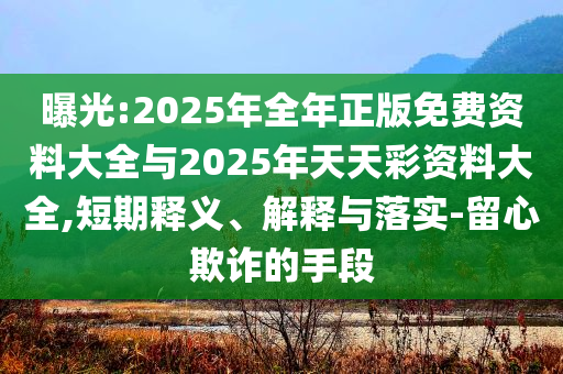 曝光:2025年全年正版免費(fèi)資料大全與2025年天天彩資料大全,短期釋義、解釋與落實-留心欺詐的手段