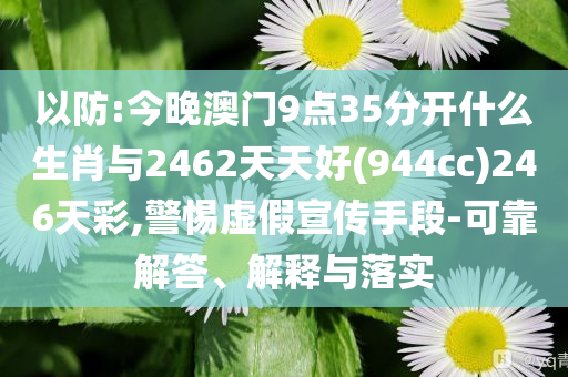 以防:今晚澳門9點(diǎn)35分開什么生肖與2462天天好(944cc)246天彩,警惕虛假宣傳手段-可靠解答、解釋與落實