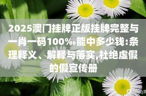 2025澳門掛牌正版掛牌完整與一肖一碼100‰能中多少錢:條理釋義、解釋與落實,杜絕虛假的假宣傳冊