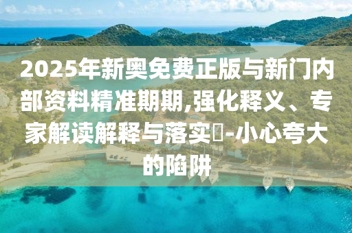 2025年新奧免費(fèi)正版與新門內(nèi)部資料精準(zhǔn)期期,強(qiáng)化釋義、專家解讀解釋與落實(shí)?-小心夸大的陷阱
