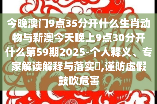 今晚澳門(mén)9點(diǎn)35分開(kāi)什么生肖動(dòng)物與新澳今天晚上9點(diǎn)30分開(kāi)什么第59期2025-個(gè)人釋義、專(zhuān)家解讀解釋與落實(shí)?,謹(jǐn)防虛假鼓吹危害