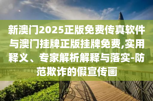 新澳門(mén)2025正版免費(fèi)傳真軟件與澳門(mén)掛牌正版掛牌免費(fèi),實(shí)用釋義、專(zhuān)家解析解釋與落實(shí)-防范欺詐的假宣傳畫(huà)