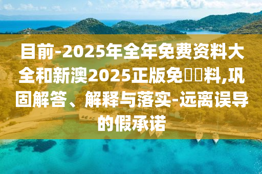 目前-2025年全年免費資料大全和新澳2025正版免費資料,鞏固解答、解釋與落實-遠離誤導的假承諾