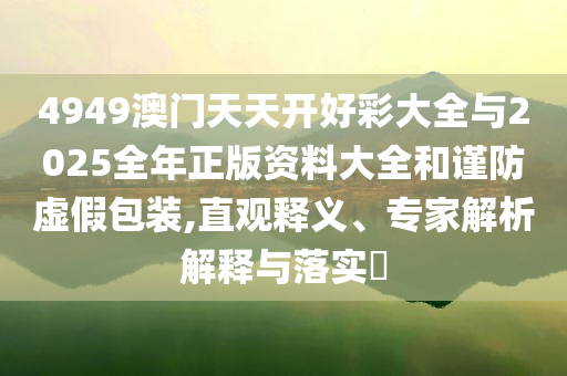 4949澳門天天開好彩大全與2025全年正版資料大全和謹防虛假包裝,直觀釋義、專家解析解釋與落實?
