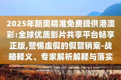 2025年新奧精準(zhǔn)免費(fèi)提供港澳彩:全球優(yōu)質(zhì)影片共享平臺(tái)暢享正版,警惕虛假的假營銷案-戰(zhàn)略釋義、專家解析解釋與落實(shí)