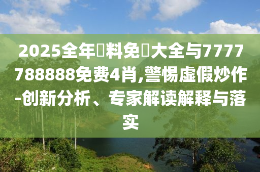 2025全年資料免費(fèi)大全與7777788888免費(fèi)4肖,警惕虛假炒作-創(chuàng)新分析、專家解讀解釋與落實(shí)