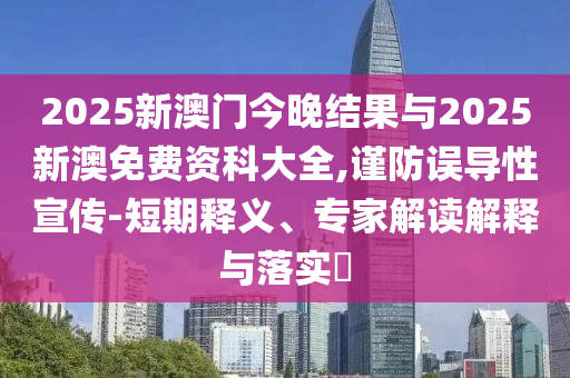 2025新澳門今晚結(jié)果與2025新澳免費(fèi)資科大全,謹(jǐn)防誤導(dǎo)性宣傳-短期釋義、專家解讀解釋與落實(shí)?