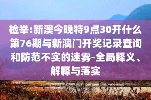 檢舉:新澳今晚特9點(diǎn)30開什么第76期與新澳門開獎(jiǎng)記錄查詢和防范不實(shí)的迷霧-全局釋義、解釋與落實(shí)