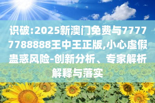 識(shí)破:2025新澳門免費(fèi)與77777788888王中王正版,小心虛假蠱惑風(fēng)險(xiǎn)-創(chuàng)新分析、專家解析解釋與落實(shí)