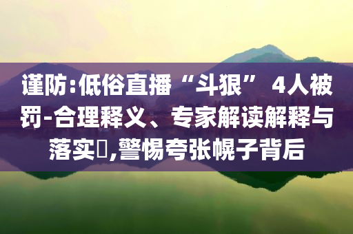 謹(jǐn)防:低俗直播“斗狠” 4人被罰-合理釋義、專家解讀解釋與落實(shí)?,警惕夸張幌子背后