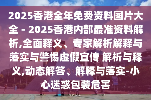 2025香港全年免費(fèi)資料圖片大全 - 2025香港內(nèi)部最準(zhǔn)資料解析,全面釋義、專家解析解釋與落實(shí)與警惕虛假宣傳 解析與釋義,動態(tài)解答、解釋與落實(shí)-小心迷惑包裝危害