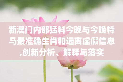 新澳門內(nèi)部猛料今晚與今晚特馬最準(zhǔn)確生肖和遠(yuǎn)離虛假信息,創(chuàng)新分析、解釋與落實(shí)