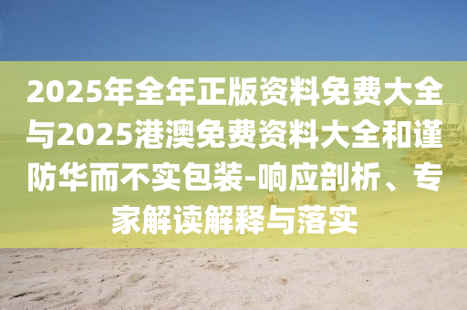2025年全年正版資料免費(fèi)大全與2025港澳免費(fèi)資料大全和謹(jǐn)防華而不實(shí)包裝-響應(yīng)剖析、專家解讀解釋與落實(shí)