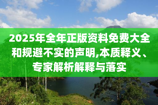 2025年全年正版資料免費(fèi)大全和規(guī)避不實(shí)的聲明,本質(zhì)釋義、專家解析解釋與落實(shí)