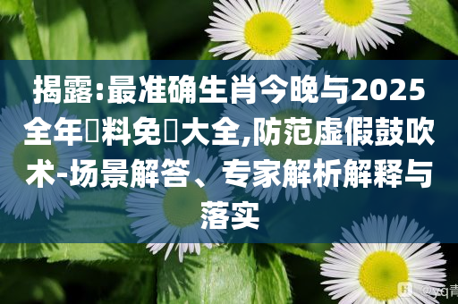 揭露:最準(zhǔn)確生肖今晚與2025全年資料免費大全,防范虛假鼓吹術(shù)-場景解答、專家解析解釋與落實
