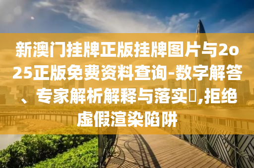 新澳門掛牌正版掛牌圖片與2o25正版免費資料查詢-數(shù)字解答、專家解析解釋與落實?,拒絕虛假渲染陷阱